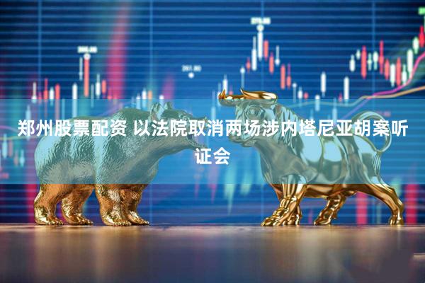 郑州股票配资 以法院取消两场涉内塔尼亚胡案听证会