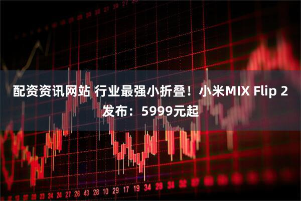配资资讯网站 行业最强小折叠！小米MIX Flip 2发布：5999元起