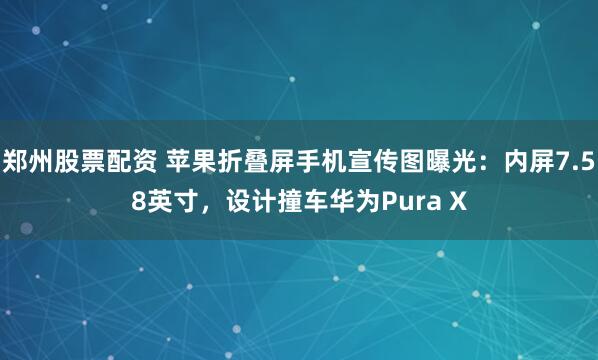 郑州股票配资 苹果折叠屏手机宣传图曝光：内屏7.58英寸，设计撞车华为Pura X