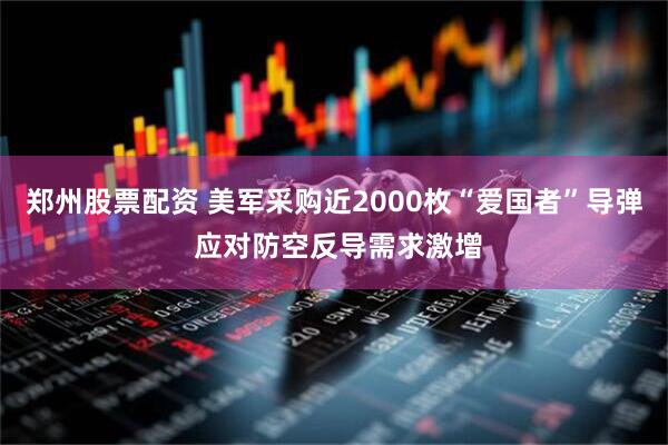 郑州股票配资 美军采购近2000枚“爱国者”导弹 应对防空反导需求激增