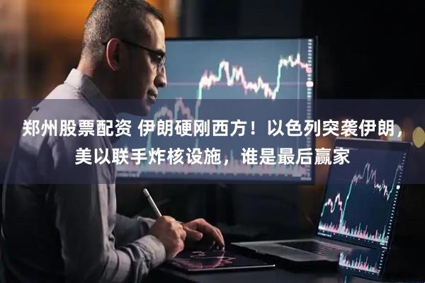 郑州股票配资 伊朗硬刚西方！以色列突袭伊朗，美以联手炸核设施，谁是最后赢家