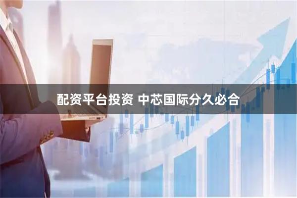 配资平台投资 中芯国际分久必合