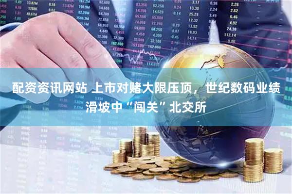 配资资讯网站 上市对赌大限压顶，世纪数码业绩滑坡中“闯关”北交所