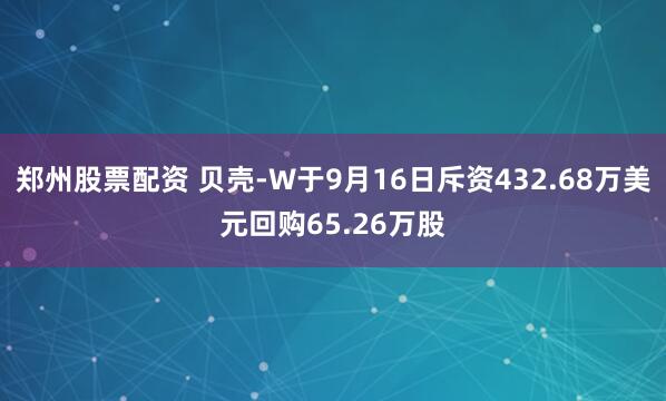 郑州股票配资 贝壳-W于9月16日斥资432.68万美元回购65.26万股