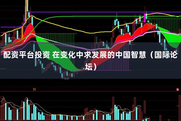 配资平台投资 在变化中求发展的中国智慧（国际论坛）