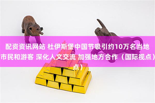配资资讯网站 杜伊斯堡中国节吸引约10万名当地市民和游客 深化人文交流 加强地方合作（国际视点）
