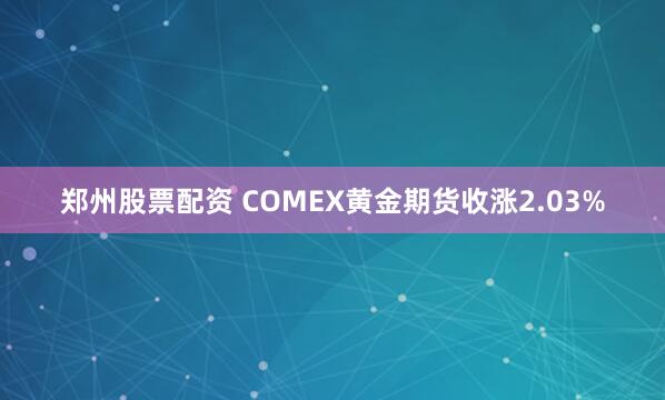 郑州股票配资 COMEX黄金期货收涨2.03%