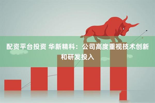 配资平台投资 华新精科：公司高度重视技术创新和研发投入