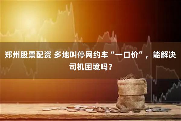 郑州股票配资 多地叫停网约车“一口价”，能解决司机困境吗？
