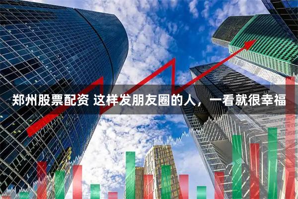 郑州股票配资 这样发朋友圈的人，一看就很幸福